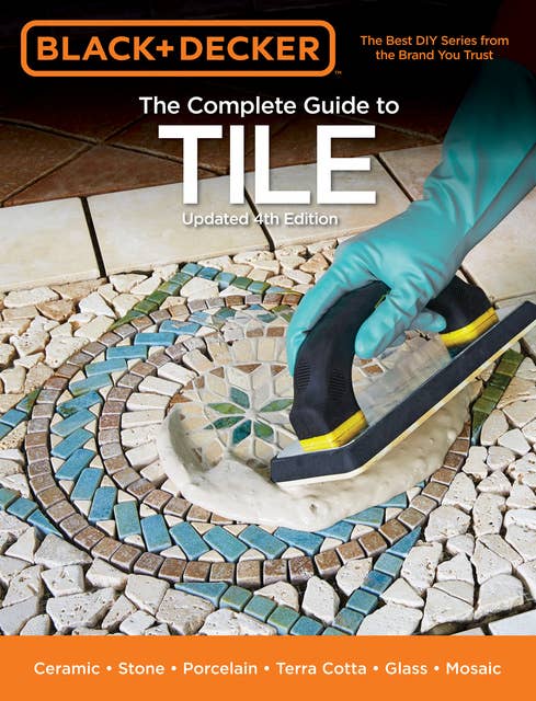Black & Decker The Complete Guide to Tile, 4th Edition: Ceramic * Stone * Porcelain * Terra Cotta * Glass * Mosaic * Resilient