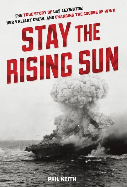 Stay the Rising Sun: The True Story of USS Lexington, Her Valiant Crew, and Changing the Course of WWII