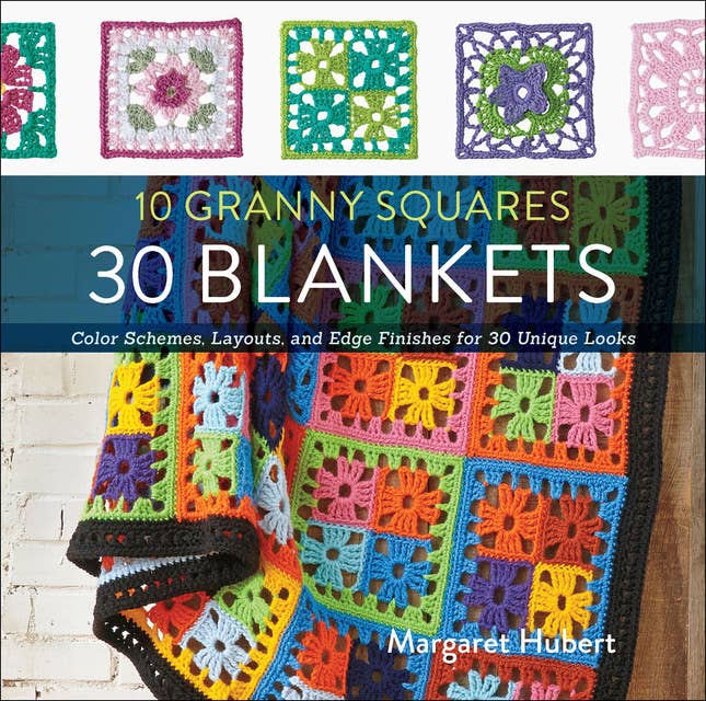10 Granny Squares, 30 Blankets: Color Schemes, Layouts, and Edge Finishes for 30 Unique Looks