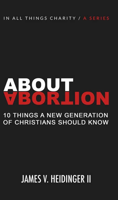 About Abortion: Ten Things a New Generation of Christians Should Know