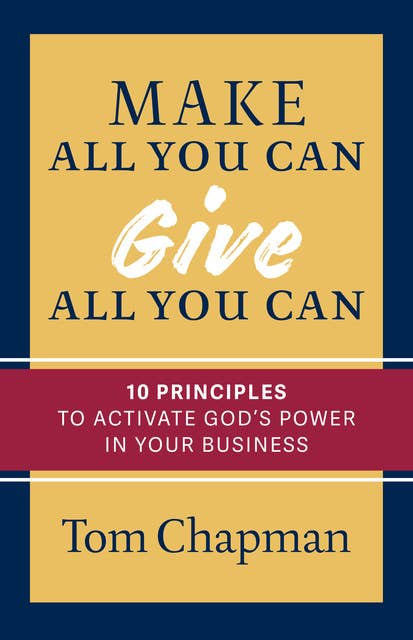 Make All You Can, Give All You Can: Ten Principles to Activate God's Power in Your Business