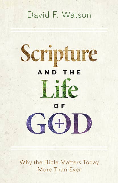 Scripture and the Life of God: Why the Bible Matters Today More than Ever