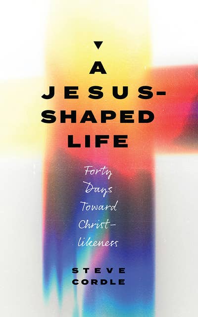 A Jesus-Shaped Life: Forty Days toward Christ-Likeness
