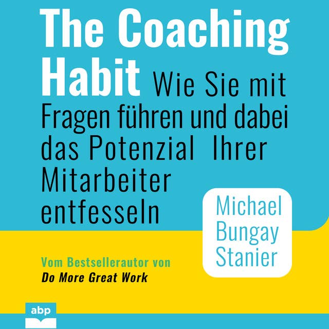 The Coaching Habit: Wie Sie mit Fragen führen und dabei das Potenzial Ihrer Mitarbeiter entfesseln