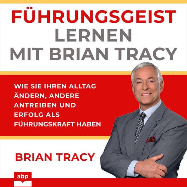 Führungsgeist lernen mit Brian Tracy: Wie Sie Ihren Alltag ändern, andere antreiben und Erfolg als Führungskraft haben