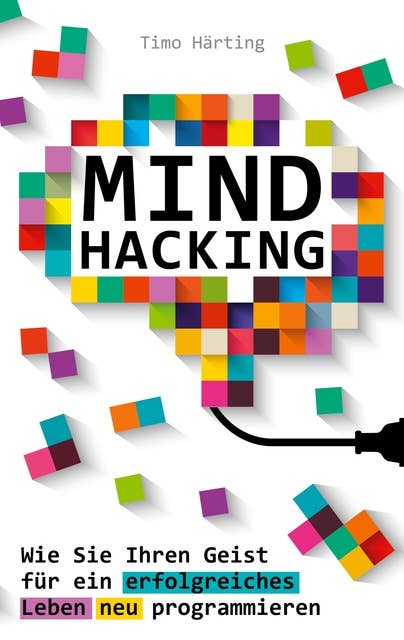 Mind Hacking: Wie Sie Ihren Geist für ein erfolgreiches Leben neu programmieren