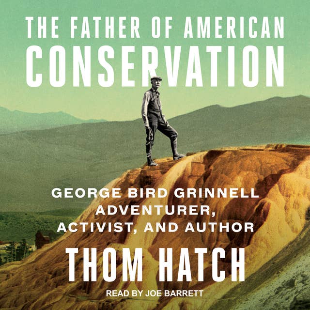The Father of American Conservation: George Bird Grinnell – Adventurer, Activist, Author: George Bird Grinnell Adventurer, Activist, and Author
