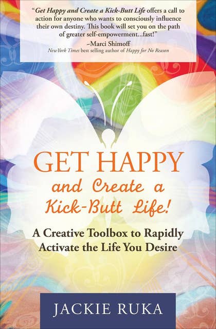 Get Happy and Create a Kick-Butt Life!: A Creative Toolbox to Rapidly Activate the Life You Desire