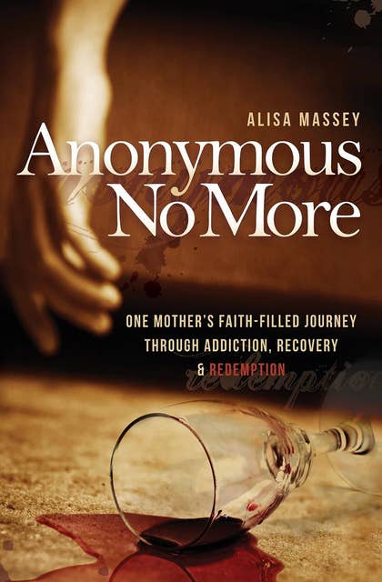 Anonymous No More: One Mother's Faith-Filled Journey Through Addiction, Recovery & Redemption