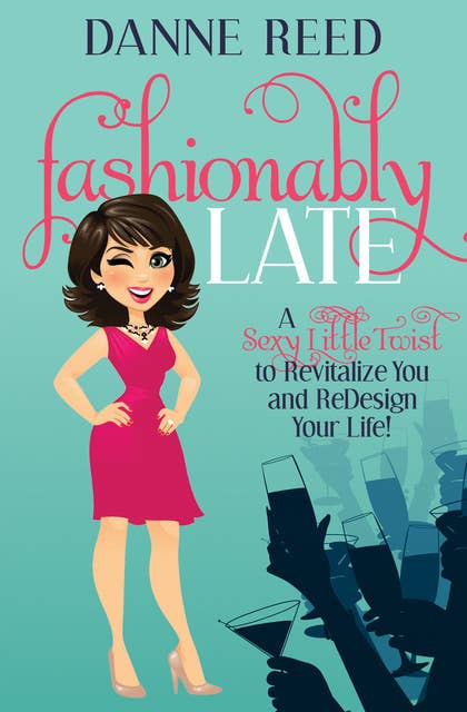 Fashionably Late: A Sexy Little Twist to Revitalize You and ReDesign Your Life!