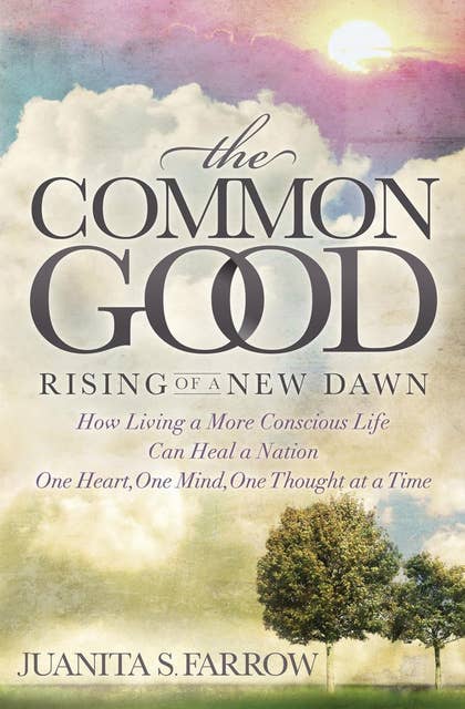 The Common Good: Rising of a New Dawn: How Living a More Conscious Life Can Heal a Nation One Heart, One Mind, One Thought at a Time
