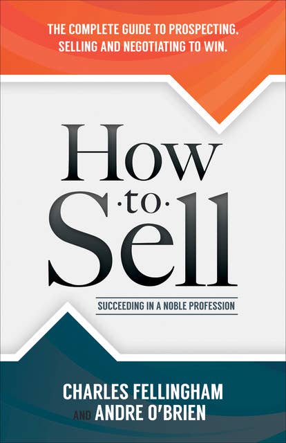 How to Sell: Succeeding in a Noble Profession: The Complete Guide to Prospecting, Selling and Negotiating to Win