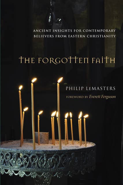 The Forgotten Faith: Ancient Insights for Contemporary Believers from Eastern Christianity