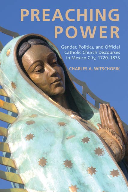 Preaching Power: Gender, Politics, and Official Catholic Church Discourses in Mexico City, 1720–1875