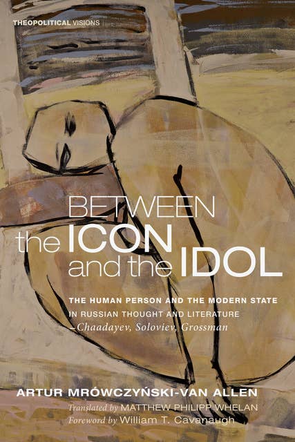 Between the Icon and the Idol: The Human Person and the Modern State in Russian Literature and Thought—Chaadayev, Soloviev, Grossman