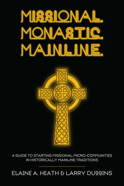 Missional. Monastic. Mainline.: A Guide to Starting Missional Micro-Communities in Historically Mainline Traditions