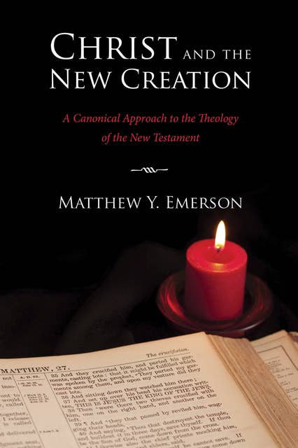 Christ and the New Creation: A Canonical Approach to the Theology of the New Testament