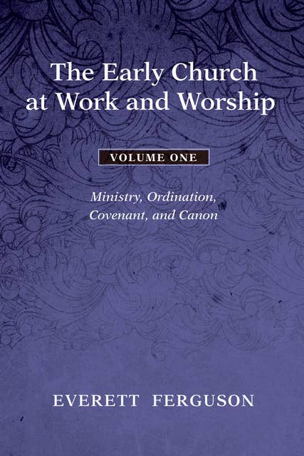The Early Church at Work and Worship - Volume 1: Ministry, Ordination, Covenant, and Canon