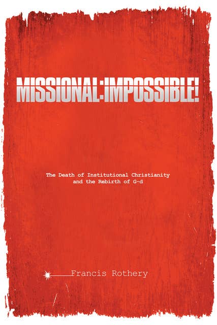 Missional: Impossible!: The Death of Institutional Christianity and the Rebirth of G-d