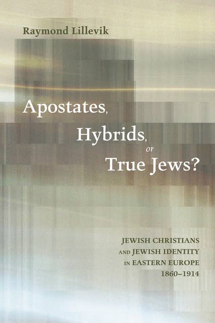Apostates, Hybrids, or True Jews?: Jewish Christians and Jewish Identity in Eastern Europe, 1860–1914