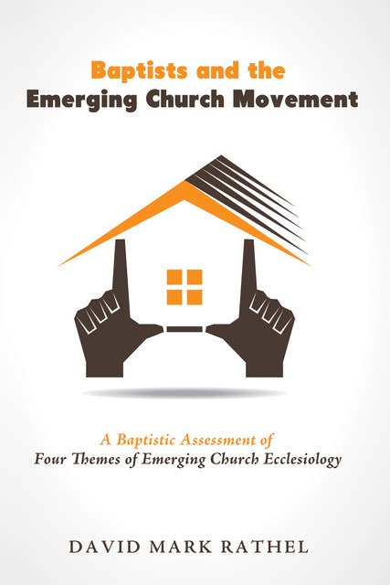 Baptists and the Emerging Church Movement: A Baptistic Assessment of Four Themes of Emerging Church Ecclesiology