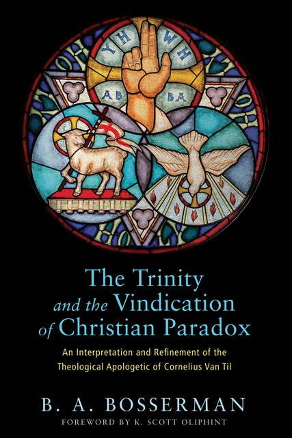 The Trinity and the Vindication of Christian Paradox: An Interpretation and Refinement of the Theological Apologetic of Cornelius Van Til