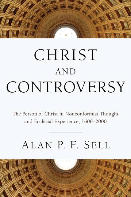 Christ and Controversy: The Person of Christ in Nonconformist Thought and Ecclesial Experience, 1600–2000