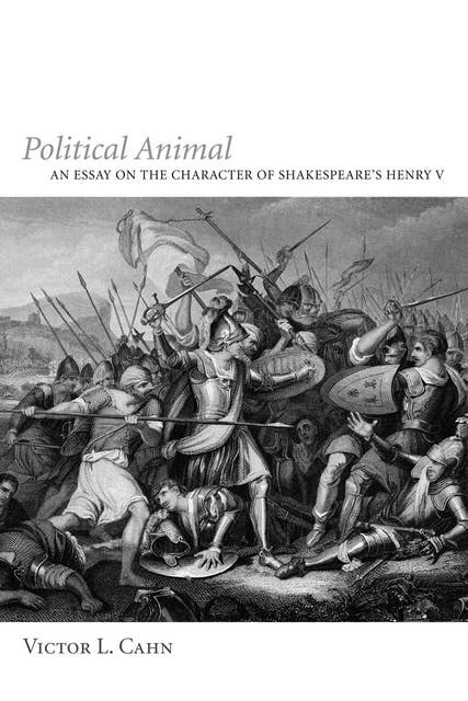 Political Animal: An Essay on the Character of Shakespeare’s Henry V