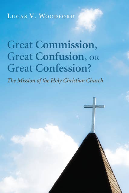 Great Commission, Great Confusion, or Great Confession?: The Mission of the Holy Christian Church