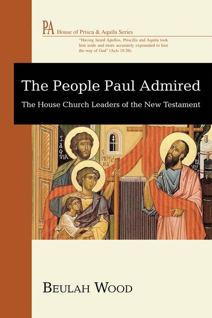 The People Paul Admired: The House Church Leaders of the New Testament