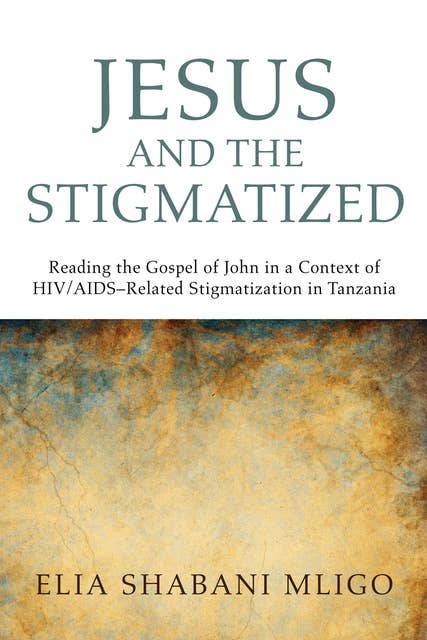 Jesus and the Stigmatized: Reading the Gospel of John in a Context of HIV/AIDS–Related Stigmatization in Tanzania