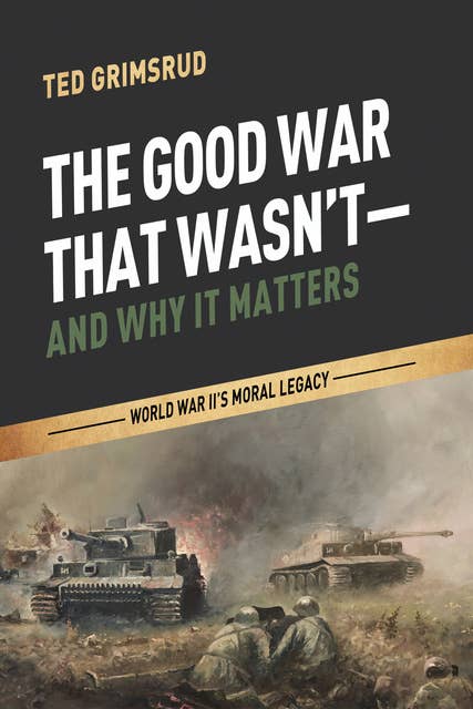 The Good War That Wasn’t—and Why It Matters: World War II’s Moral Legacy