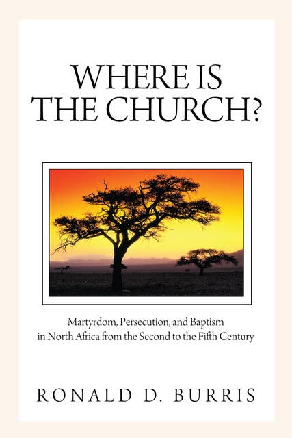 Where Is the Church?: Martyrdom, Persecution, and Baptism in North Africa from the Second to the Fifth Century