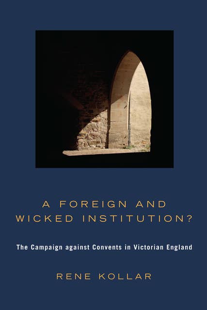 A Foreign and Wicked Institution?: The Campaign Against Convents in Victorian England