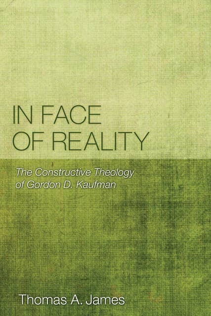 In Face of Reality: The Constructive Theology of Gordon D. Kaufman