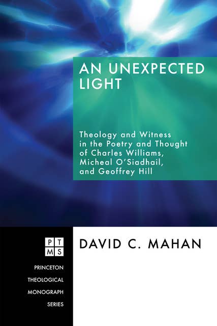 An Unexpected Light: Theology and Witness in the Poetry and Thought of Charles Williams, Micheal O'Siadhail, and Geoffrey Hill