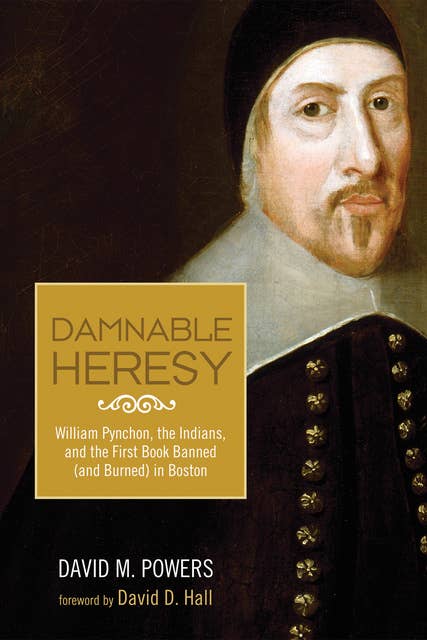 Damnable Heresy: William Pynchon, the Indians, and the First Book Banned (and Burned) in Boston