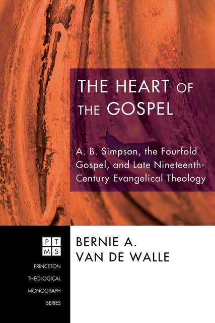 The Heart of the Gospel: A. B. Simpson, the Fourfold Gospel, and Late Nineteenth-Century Evangelical Theology