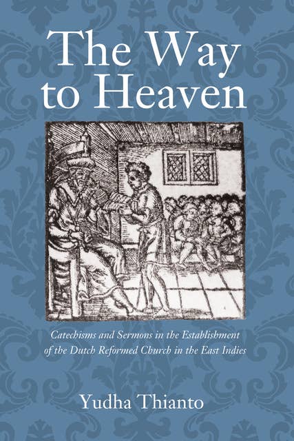 The Way to Heaven: Catechisms and Sermons in the Establishment of the Dutch Reformed Church in the East Indies