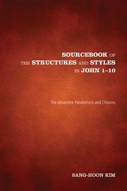 Sourcebook of the Structures and Styles in John 1-10: The Johannine Parallelisms and Chiasms