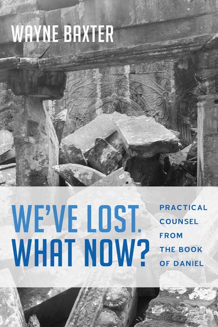 We’ve Lost. What Now?: Practical Counsel from the Book of Daniel