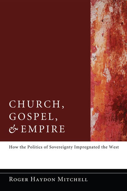 Church, Gospel, and Empire: How the Politics of Sovereignty Impregnated the West
