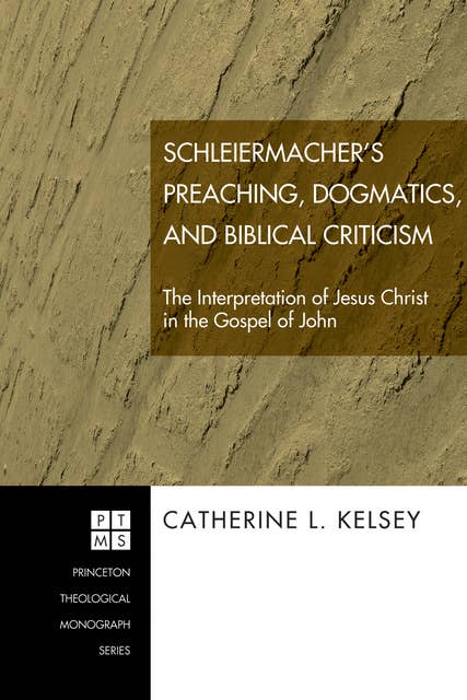 Schleiermacher's Preaching, Dogmatics, and Biblical Criticism: The Interpretation of Jesus Christ in the Gospel of John