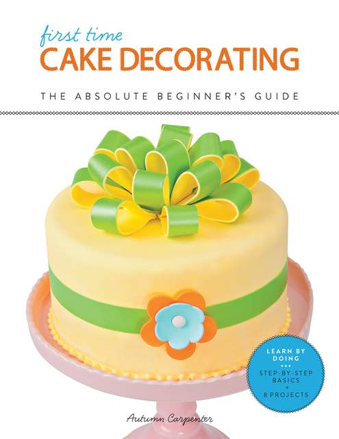 First Time Cake Decorating: The Absolute Beginner's Guide - Learn by Doing * Step-by-Step Basics + Projects