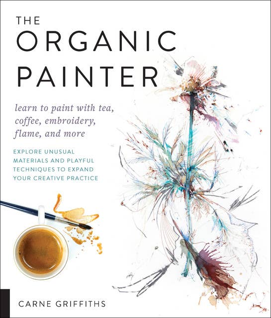The Organic Painter: Learn to Paint with Tea, Coffee, Embroidery, Flame, and More