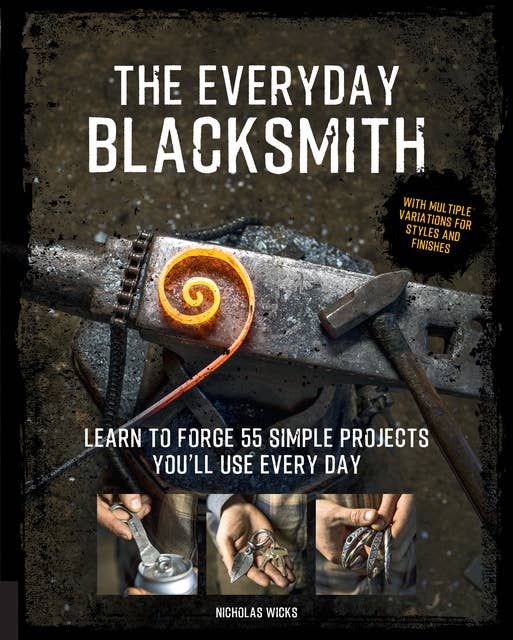 The Everyday Blacksmith: Learn to forge 55 simple projects you'll use every day, with multiple variations for styles and finishes