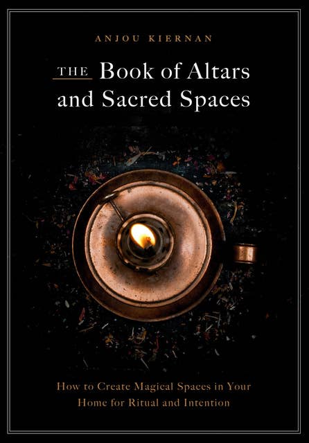 The Book of Altars and Sacred Spaces: How to Create Magical Spaces in Your Home for Ritual and Intention