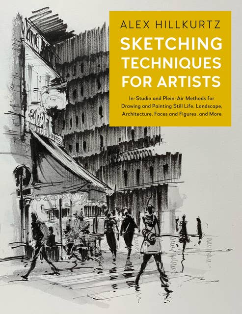 Sketching Techniques for Artists: In-Studio and Plein-Air Methods for Drawing and Painting Still Life's, Landscapes, Architecture, Faces and Figures, and More: In-Studio and Plein-Air Methods for Drawing and Painting Still Lifes, Landscapes, Architecture, Faces and Figures, and More