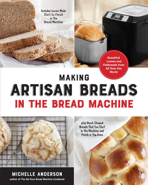 Making Artisan Breads in the Bread Machine: Beautiful Loaves and Flatbreads from All Over the World - Includes Loaves Made Start-to-Finish in the Bread Machine - plus Hand-Shaped Breads That You Start in the Machine and Finish in the Oven