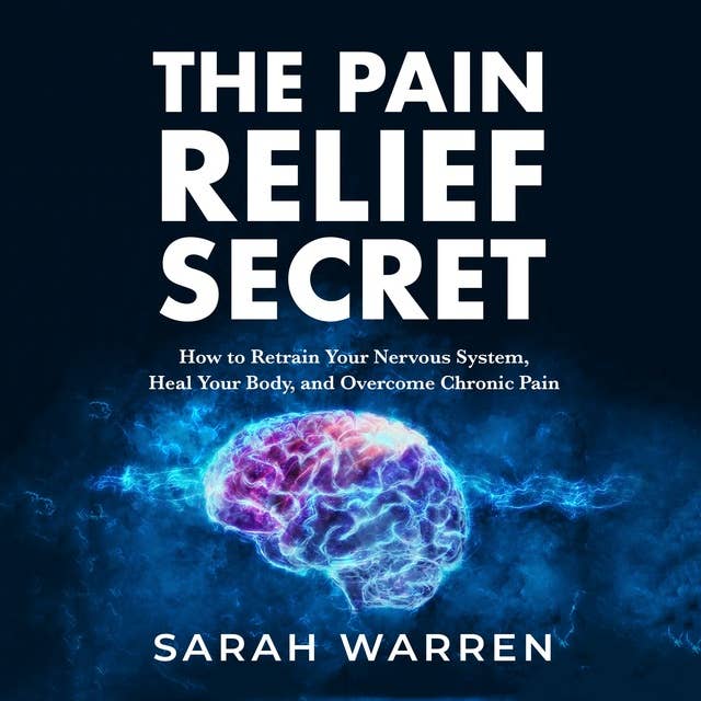 The Pain Relief Secret: How to Retrain Your Nervous System, Heal Your Body, and Overcome Chronic Pain